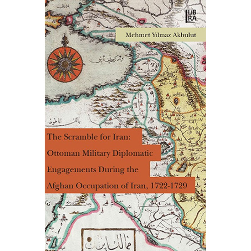 The Scramble for Iran: Ottoman Military and Diplomatic Engagements During the Afghan Occupation of Iran, 1722-1729