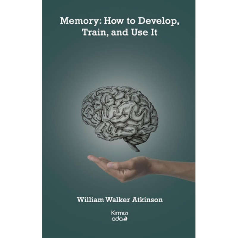 Memory: How to Develop, Train, and Use It Memory: How to Develop, Train, and Use It