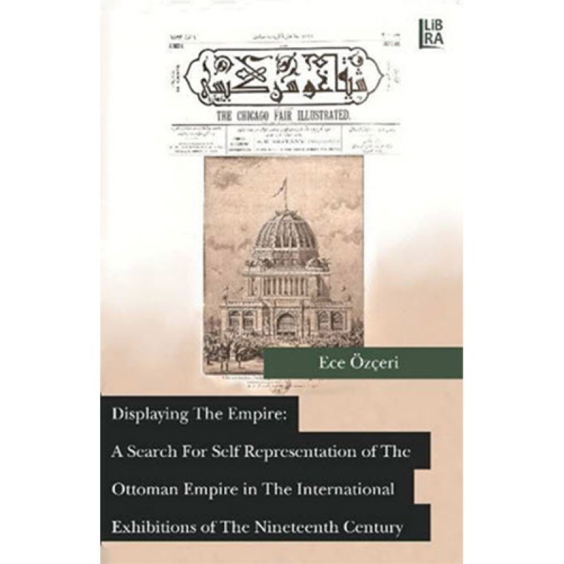 Displaying The Empire: A Search For Self Representation of The Ottoman Empire in The International Exhibitions of The Nineteenth Century Displaying The Empire: A Search For Self Representation of The Ottoman Empire in The International Exhibitions of The Nineteenth Century