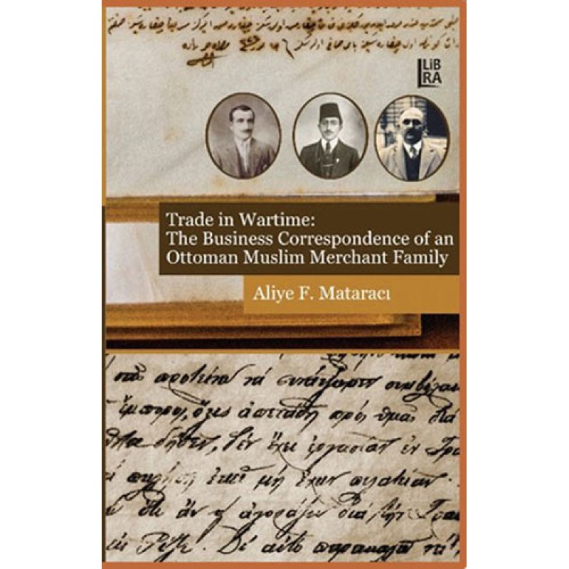 Trade in Wartime: The Business Correspondence of an Ottoman Muslim Merchant Family Trade in Wartime: The Business Correspondence of an Ottoman Muslim Merchant Family